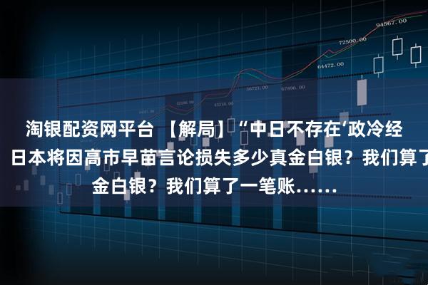 淘银配资网平台 【解局】“中日不存在‘政冷经热’可能性”，日本将因高市早苗言论损失多少真金白银？我们算了一笔账……