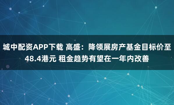 城中配资APP下载 高盛：降领展房产基金目标价至48.4港元 租金趋势有望在一年内改善