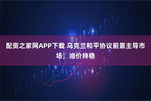 配资之家网APP下载 乌克兰和平协议前景主导市场，油价持稳