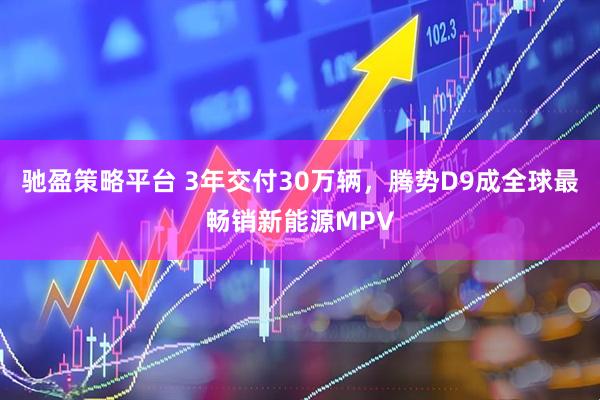 驰盈策略平台 3年交付30万辆，腾势D9成全球最畅销新能源MPV