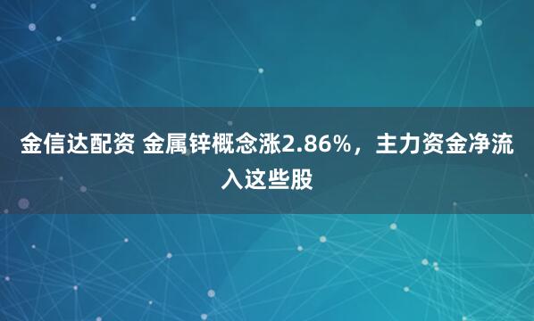 金信达配资 金属锌概念涨2.86%，主力资金净流入这些股