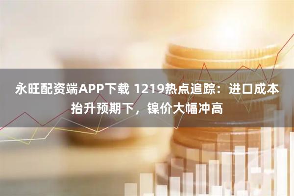永旺配资端APP下载 1219热点追踪：进口成本抬升预期下，镍价大幅冲高