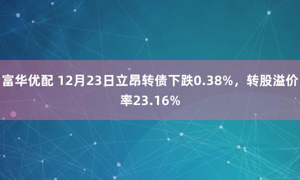 富华优配 12月23日立昂转债下跌0.38%，转股溢价率23.16%