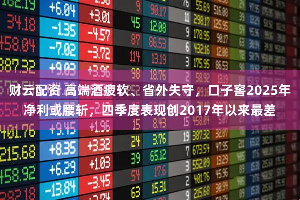 财云配资 高端酒疲软、省外失守，口子窖2025年净利或腰斩，四季度表现创2017年以来最差