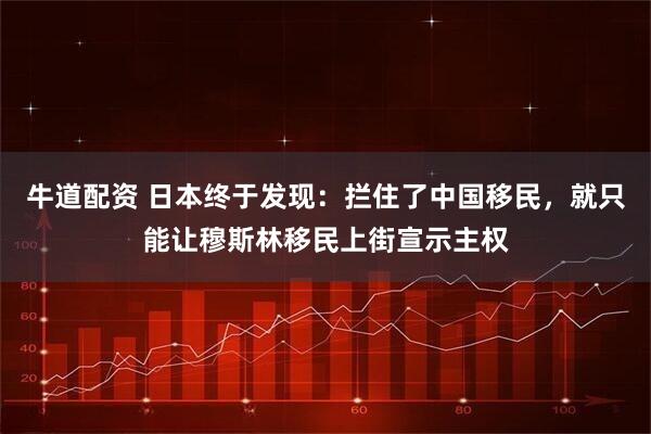 牛道配资 日本终于发现：拦住了中国移民，就只能让穆斯林移民上街宣示主权