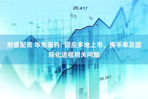 财盛配资 华东医药: 回应多地上市、换手率及国际化进程相关问题