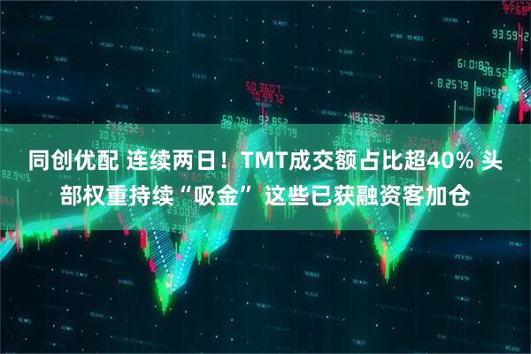 同创优配 连续两日！TMT成交额占比超40% 头部权重持续“吸金” 这些已获融资客加仓